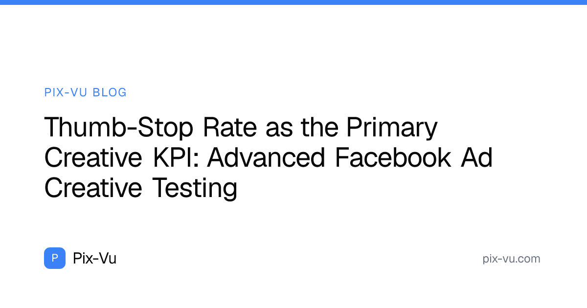 Thumb-Stop Rate as the Primary Creative KPI: Advanced Facebook Ad Creative Testing